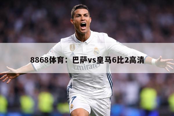 8868体育：巴萨vs皇马6比2高清